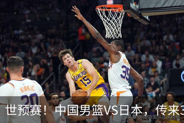 世预赛！中国男篮VS日本，传来3好消息和1坏消息，庞峥麟或入选