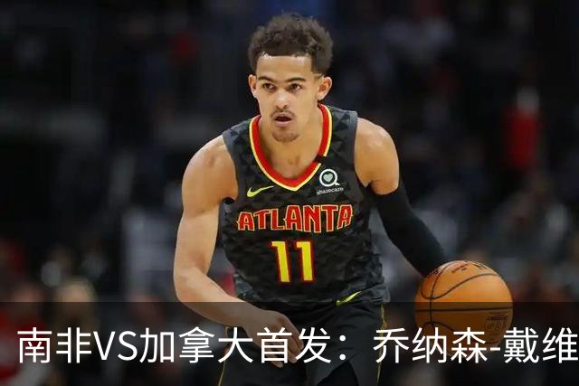 南非VS加拿大首发：乔纳森-戴维布坎南领军 阿芳仍替补