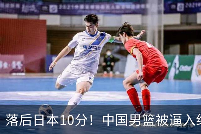 落后日本10分！中国男篮被逼入绝境，后卫打法混乱，杨瀚森仅5分进账
