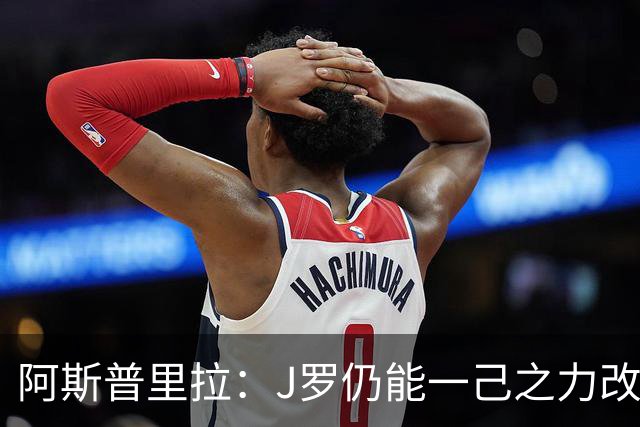 阿斯普里拉：J罗仍能一己之力改变比赛；48队踢世界杯真的太多了