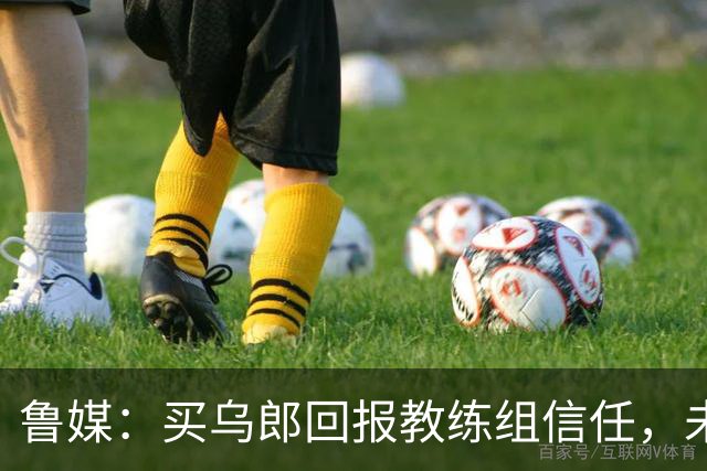 鲁媒：买乌郎回报教练组信任，未来配得上更多出场时间