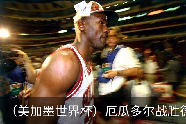 （美加墨世界杯）厄瓜多尔战胜德国晋级 科特迪瓦送库拉索出局